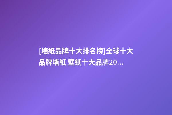 [墻紙品牌十大排名榜]全球十大品牌墻紙 壁紙十大品牌2023-第1張-商標起名-玄機派